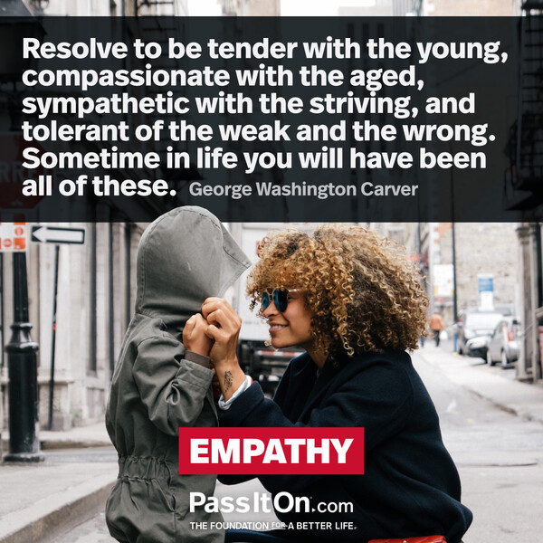 How far you go in life depends on your being tender with the young, compassionate with the aged, sympathetic with the striving, and tolerant of the weak and the strong, because someday in your life, you will have been all of these. #<Author:0x00007f132ee730e0>