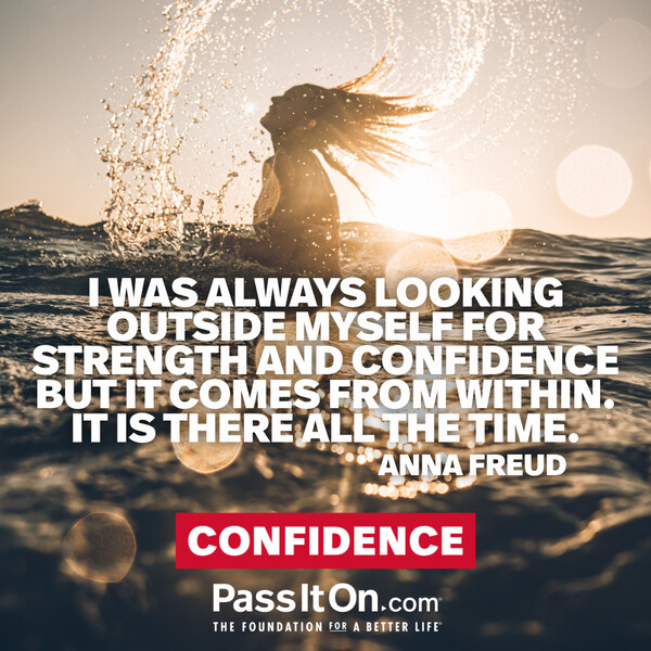 I was always looking outside myself for strength and confidence but it comes from within. It is there all the time. #<Author:0x00007f133c07b2e0>
