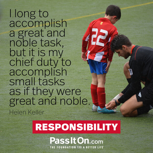 I long to accomplish a great and noble task, but it is my chief duty to accomplish small tasks as if they were great and noble.

 #<Author:0x00007fd88adb8340>