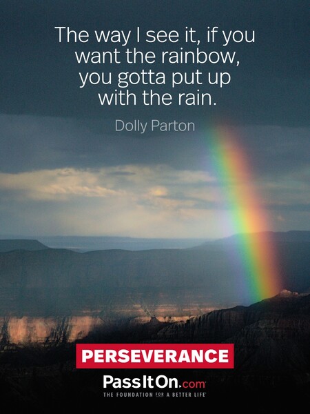 The way I see it, if you want the rainbow, you gotta put up with the rain. #<Author:0x00007fc8e94bcf80>