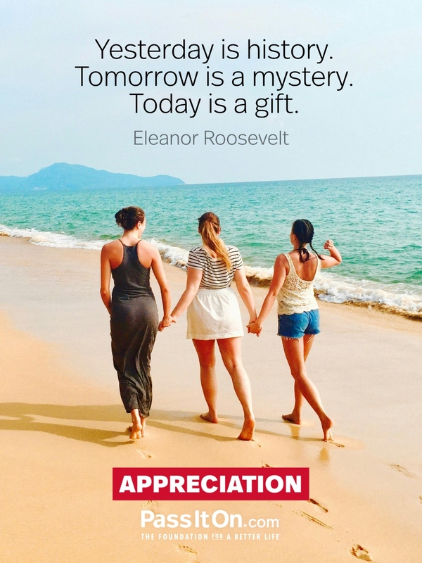 Yesterday is history. Tomorrow is a mystery. Today is a gift. —Eleanor Roosevelt
