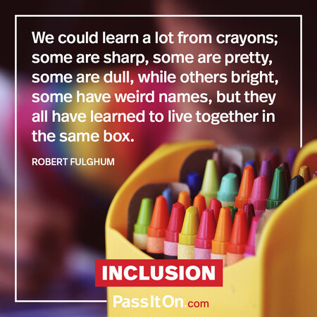 We could learn a lot from crayons; some are sharp, some are pretty, some are dull, while others bright, some have weird names, but they all have learned to live together in the same box. #<Author:0x00007fc8e995c310>