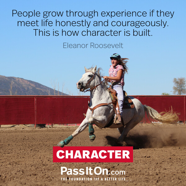 People grow through experience if they meet life honestly and courageously. This is how character is built. #<Author:0x00007fd889fcfdc8>