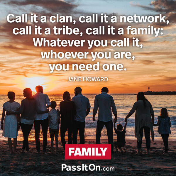 Call it a clan, call it a network, call it a tribe, call it a family: Whatever you call it, whoever you are, you need one. #<Author:0x00007f133c059258>
