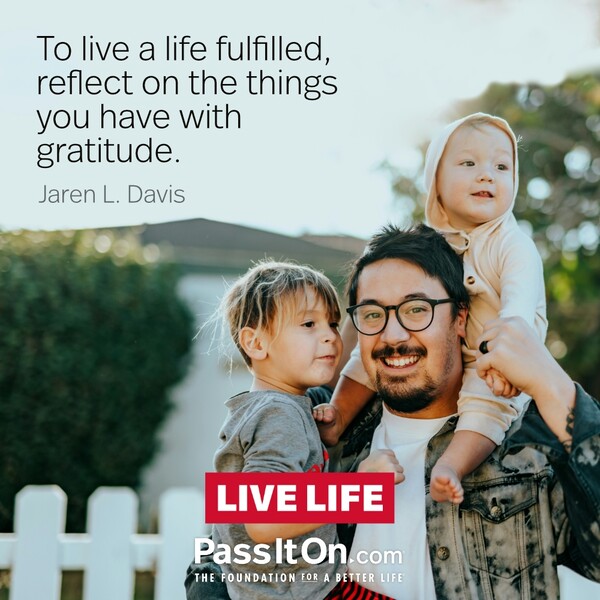 To live a life fulfilled reflect on the things you have with gratitude. #<Author:0x00007fc8e8f08350>