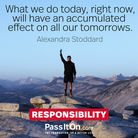 What we do today, right now, will have an accumulated effect on all our tomorrows.  #<Author:0x00007fc8e8f34c48>