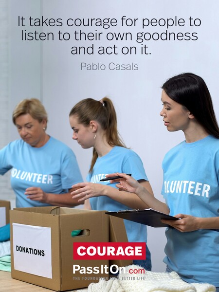 It takes courage for people to listen to their own goodness and act on it.  #<Author:0x00007fc8e94f9c50>