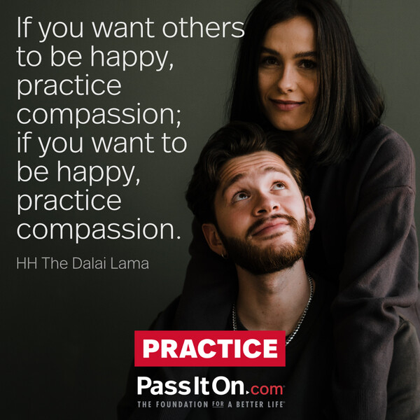 If you want others to be happy, practice compassion; if you want to be happy, practice compassion.  #<Author:0x00007fd889fb49d8>
