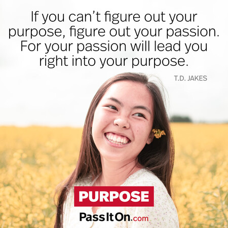 If you can't figure out your purpose, figure out your passion. For your passion will lead you right into your purpose. #<Author:0x00007fc8e8189260>