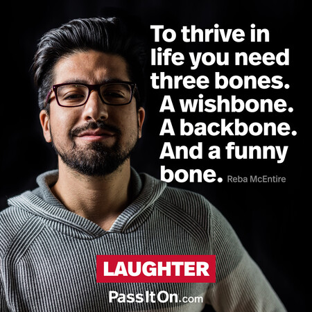 To thrive in life you need three bones. A wishbone. A backbone. And a funny bone. #<Author:0x00007fc8e828f010>