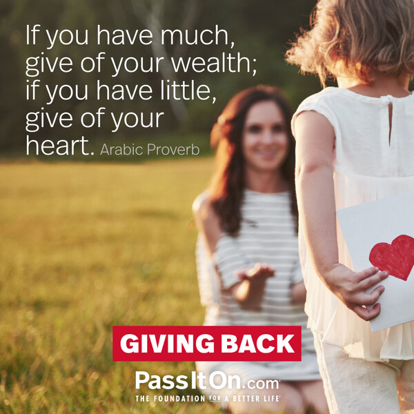 If you have much, give of your wealth; if you have little, give of your heart. #<Author:0x00007fd88bc59250>