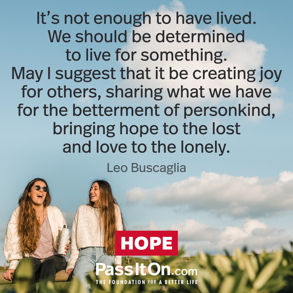 It's not enough to have lived. We should be determined to live for something. May I suggest that it be creating joy for others, sharing what we have for the betterment of personkind, bringing hope to the lost and love to the lonely. #<Author:0x00007fd88a00a298>