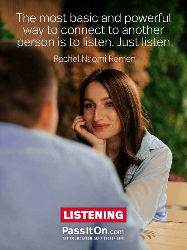 The most basic and powerful way to connect to another person is to listen. Just listen. #<Author:0x00007f132ee9d700>