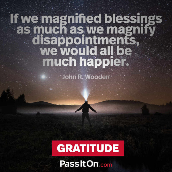 If we magnified blessings as much as we magnify disappointments, we would all be much happier. #<Author:0x00007f132efcf790>