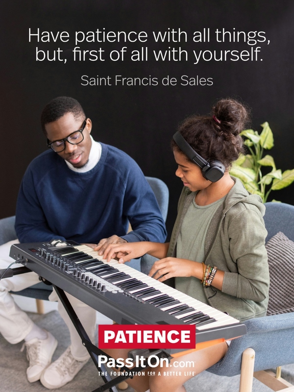 Have patience with all things, but, first of all with yourself. —Saint Francis de Sales
