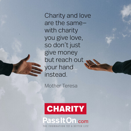 Charity and love are the same—with charity you give love, so don't just give money but reach out your hand instead. #<Author:0x00007fc8e8f36408>