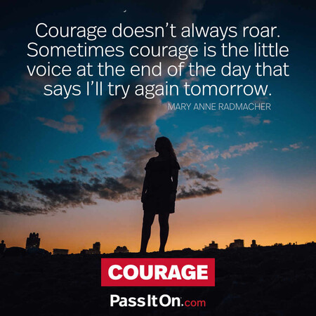 Courage doesn't always roar. Sometimes courage is the little voice at the end of the day that says I'll try again tomorrow. #<Author:0x00007fc8eb986910>