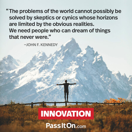 The problems of the world cannot possibly be solved by skeptics or cynics whose horizons are limited by the obvious realities. We need people who can dream of things that never were and ask 'why not'? #<Author:0x00007fc8e8f4be20>