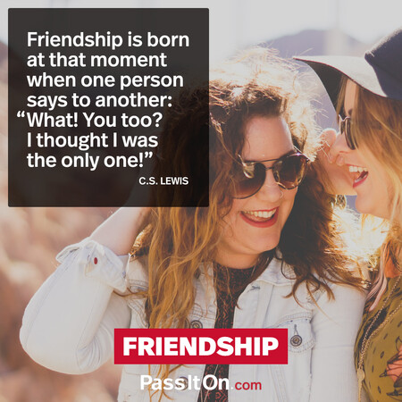 Friendship is born at that moment when one person says to another: "What! You too? I thought I was the only one!" #<Author:0x00007fc8e8258498>