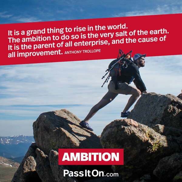 It is a grand thing to rise in the world. The ambition to do so is the very salt of the earth. It is the parent of all enterprise, and the cause of all improvement. #<Author:0x00007f133c392aa0>