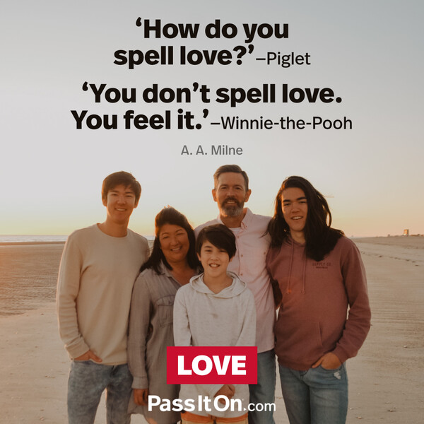 How do you spell love? (Piglet)
You don't spell love. You feel it. (Winnie-the-Pooh) #<Author:0x00007f133c39e620>