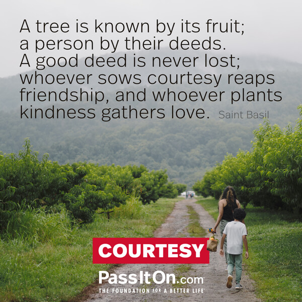 A tree is known by its fruit; a person by their deeds. A good deed is never lost; whoever sows courtesy reaps friendship, and whoever plants kindness gathers love. #<Author:0x00007f133c493d50>