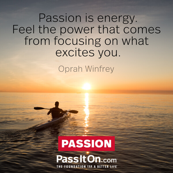 Passion is energy. Feel the power that comes from focusing on what excites you. #<Author:0x00007f133c49c450>