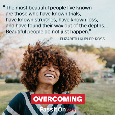 The most beautiful people I’ve known are those who have known trials, have known struggles, have known loss, and have found their way out of the depths… Beautiful people do not just happen #<Author:0x00007fc8e8252bd8>