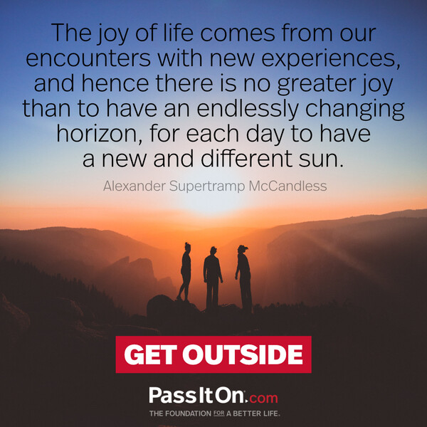 The joy of life comes from our encounters with new experiences, and hence there is no greater joy than to have an endlessly changing horizon, for each day to have a new and different sun. #<Author:0x00007f9a189cc098>