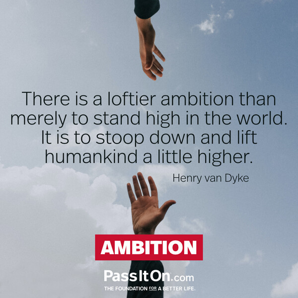 There is a loftier ambition than merely to stand high in the world. It is to stoop down and lift mankind a little higher. #<Author:0x00007fdfd17e3700>