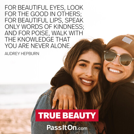 For beautiful eyes, look for the good in others; for beautiful lips, speak only words of kindness; and for poise, walk with the knowledge that you are never alone. #<Author:0x00007fc8e8f453e0>