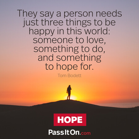 They say a person needs just three things to be happy in this world: someone to love, something to do, and something to hope for. #<Author:0x00007fc8e91d7e50>