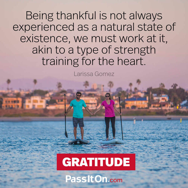 Being thankful is not always experienced as a natural state of existence, we must work at it, akin to a type of strength training for the heart. #<Author:0x00007f132efce750>