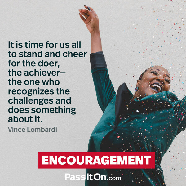 It is time for us all to stand and cheer for the doer, the achiever – the one who recognizes the challenges and does something about it.  #<Author:0x00007f132efb3fe0>