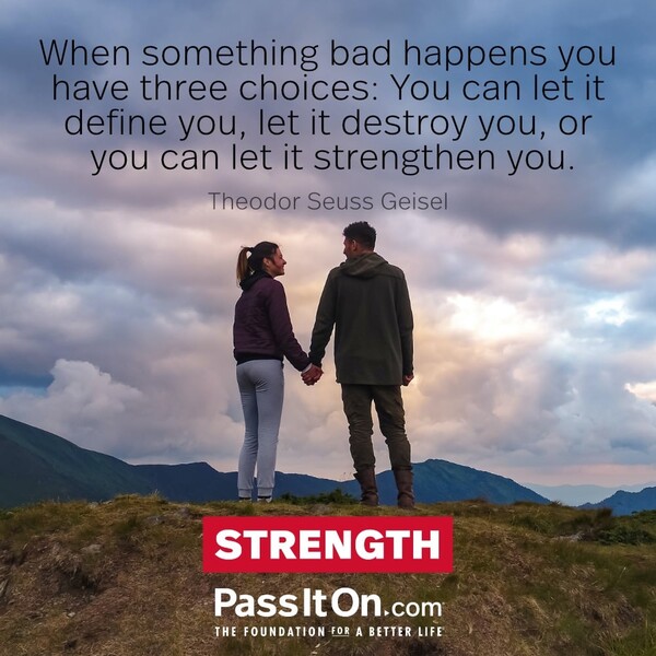 When something bad happens you have three choices: You can let it define you, let it destroy you, or you can let it strengthen you. #<Author:0x00007f133c49a510>