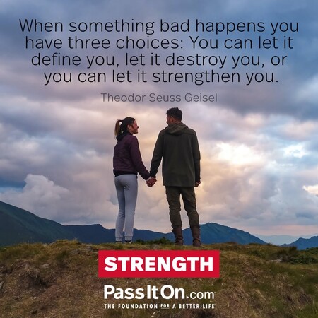 When something bad happens you have three choices: You can let it define you, let it destroy you, or you can let it strengthen you. #<Author:0x00007fc8e824f500>