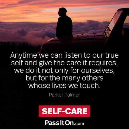 Anytime we can listen to our true self and give the care it requires, we do it not only for ourselves, but for the many others whose lives we touch.  #<Author:0x00007fc8e8f34608>