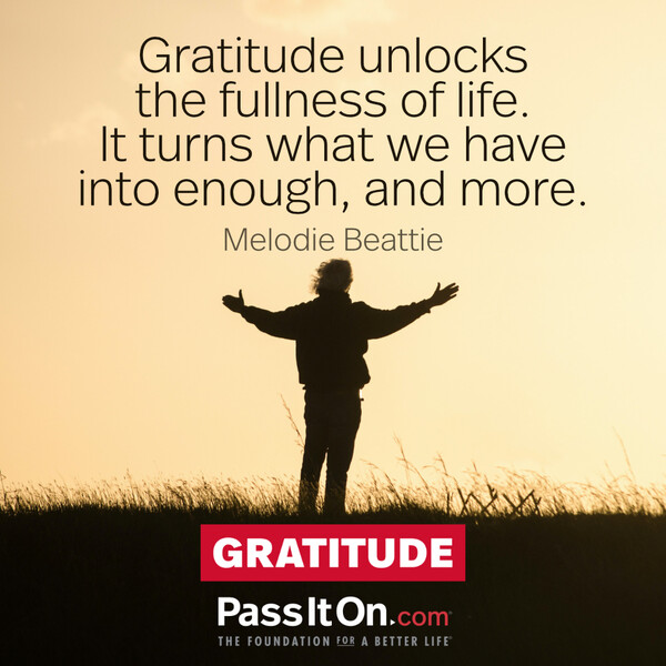 Gratitude unlocks the fullness of life. It turns what we have into enough, and more. #<Author:0x00007fc8e81b8858>