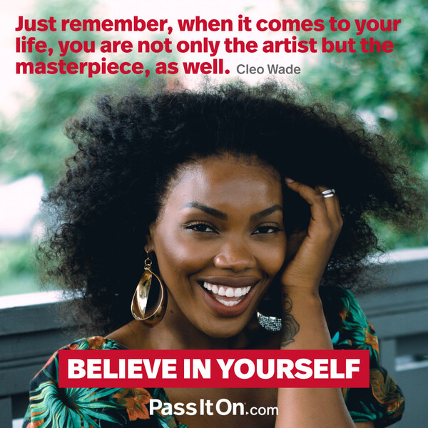 Just remember, when it comes to your life, you are not only the artist but the masterpiece, as well.  #<Author:0x00007f9a18bc3d60>