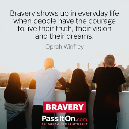 Bravery shows up in everyday life when people have the courage to live their truth, their vision and their dreams. #<Author:0x00007fc8e8192f90>