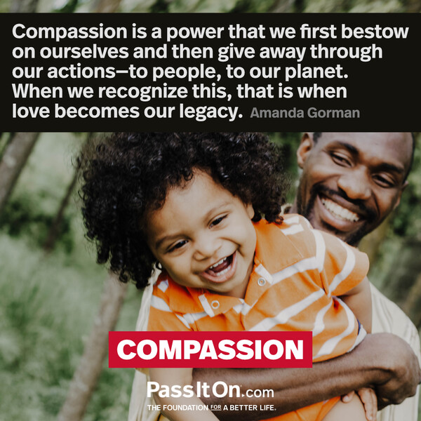 Compassion is a power that we first bestow on ourselves and then give away through our actions—to people, to our planet. When we recognize this, that is when love becomes our legacy.  #<Author:0x00007f132efb58e0>