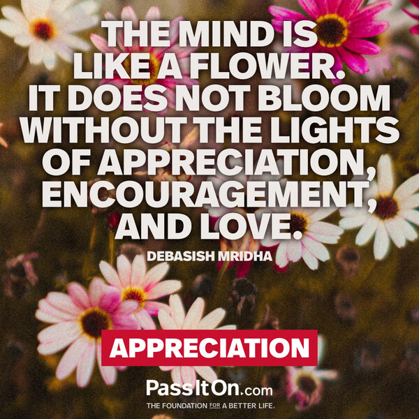The mind is like a flower. It does not bloom without the lights of appreciation, encouragement, and love. #<Author:0x00007fc8e8f5cf90>