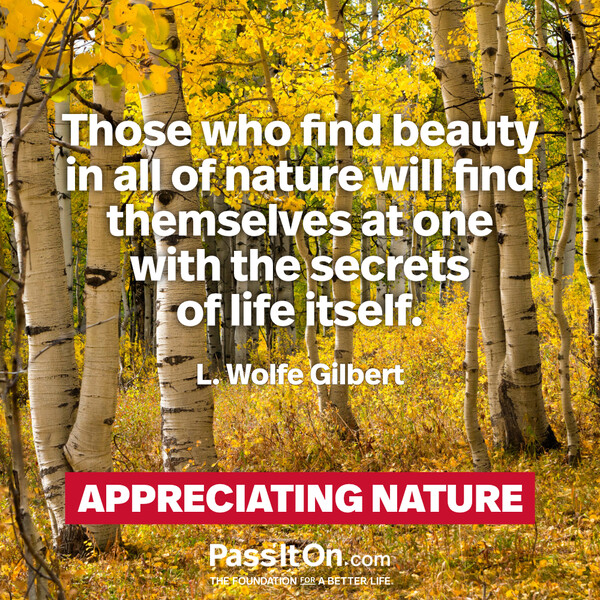 Those who find beauty in all of nature will find themselves at one with the secrets of life itself. #<Author:0x00007f132ee7f7a0>