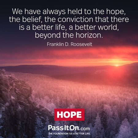 We have always held to the hope, the belief, the conviction that there is a better life, a better world, beyond the horizon. #<Author:0x00007fc8e825eb18>