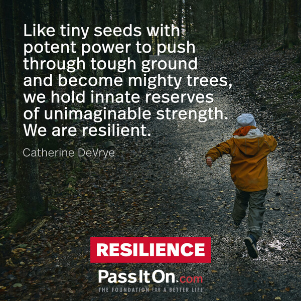 Like tiny seeds with potent power to push through tough ground and become mighty trees, we hold innate reserves of unimaginable strength. We are resilient. #<Author:0x00007fd889ff8340>