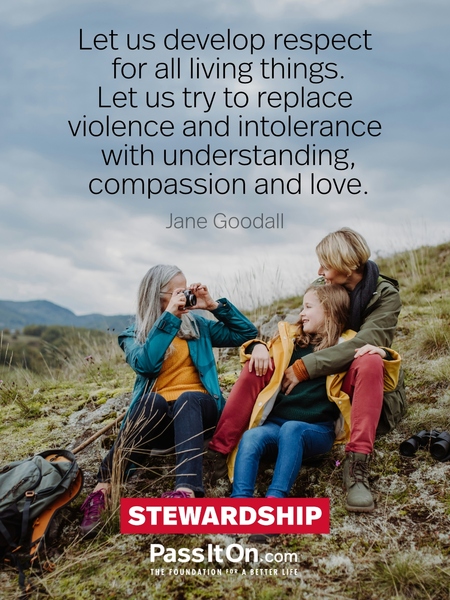 Let us develop respect for all living things. Let us try to replace violence and intolerance with understanding, compassion and love. #<Author:0x00007fc8e939be08>