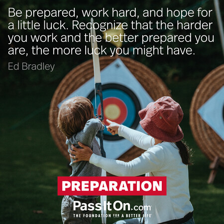 Be prepared, work hard, and hope for a little luck. Recognize that the harder you work and the better prepared you are, the more luck you might have. #<Author:0x00007fc8e82894d0>