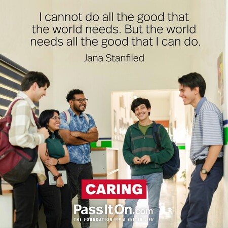 I cannot do all the good that the world needs. But the world needs all the good that I can do. #<Author:0x00007fc8e81aeec0>