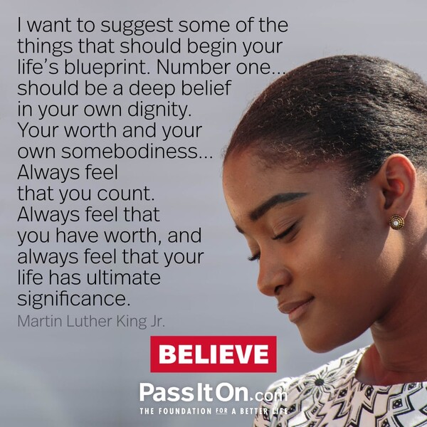I want to suggest some of the things that should begin your life's blueprint. Number one...should be a deep belief in your own dignity. Your worth and your own somebodiness... Always feel that you count. Always feel that you have worth, and always feel that your life has ultimate significance. #<Author:0x00007f5a520c8fd8>