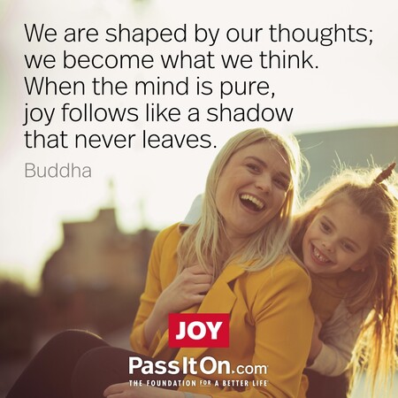 We are shaped by our thoughts; we become what we think. When the mind is pure, joy follows like a shadow that never leaves. #<Author:0x00007fc8e8190f10>